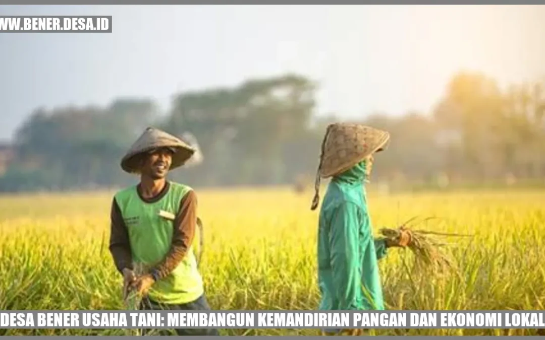 Pentingnya Usaha Tani di Desa Bener: Membangun Kemandirian Pangan dan Ekonomi Lokal